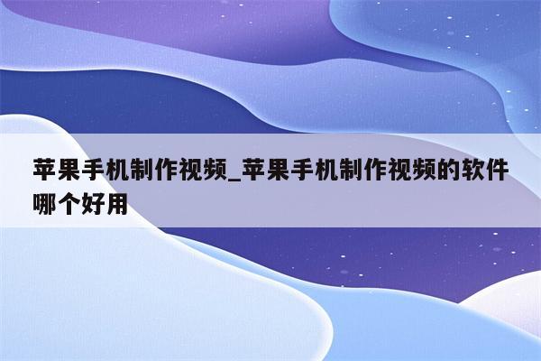 苹果手机制作视频_苹果手机制作视频的软件哪个好用 - 15140苹果科技资讯